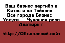 Ваш бизнес-партнёр в Китае и на Тайване - Все города Бизнес » Услуги   . Чувашия респ.,Алатырь г.